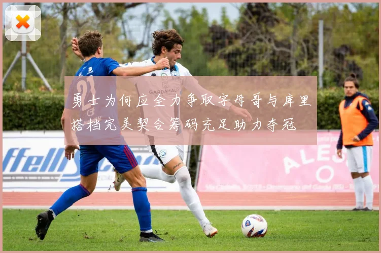 勇士为何应全力争取字母哥与库里搭档完美契合筹码充足助力夺冠