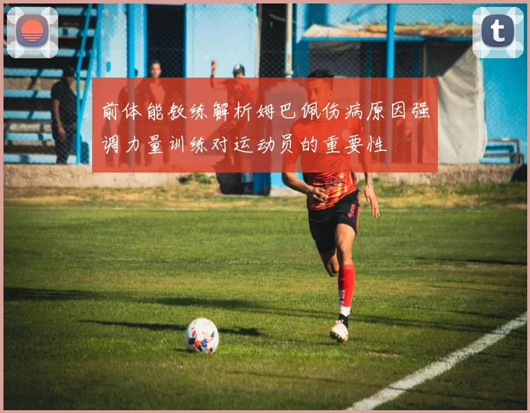 前体能教练解析姆巴佩伤病原因强调力量训练对运动员的重要性