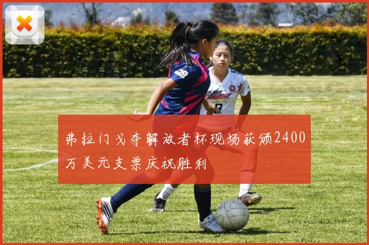 弗拉门戈夺解放者杯现场获颁2400万美元支票庆祝胜利