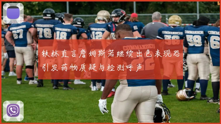 铁林直言詹姆斯若继续出色表现恐引发药物质疑与检测呼声