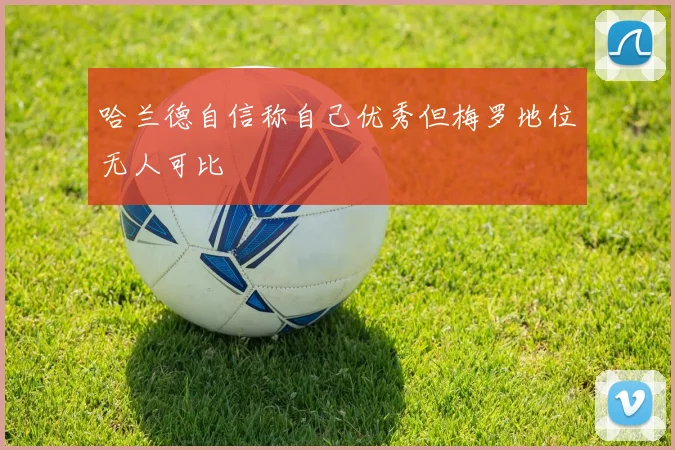 哈兰德自信称自己优秀但梅罗地位无人可比