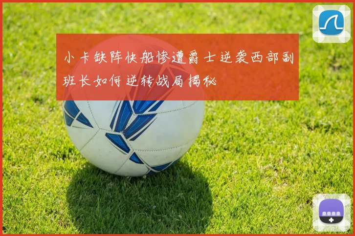 小卡缺阵快船惨遭爵士逆袭西部副班长如何逆转战局揭秘