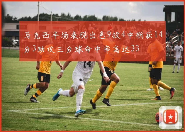 马克西半场表现出色9投4中斩获14分3助攻三分球命中率高达33