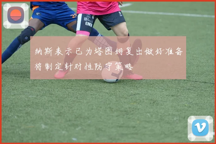 纳斯表示已为塔图姆复出做好准备将制定针对性防守策略