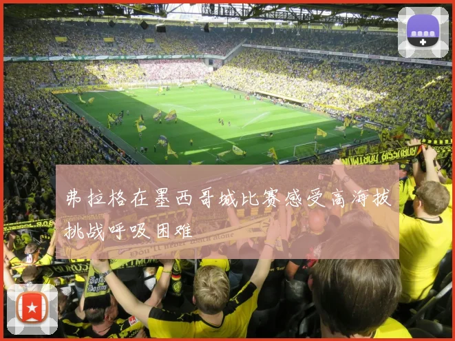 弗拉格在墨西哥城比赛感受高海拔挑战呼吸困难