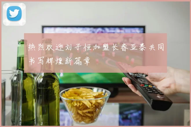 热烈欢迎刘子恒加盟长春亚泰共同书写辉煌新篇章