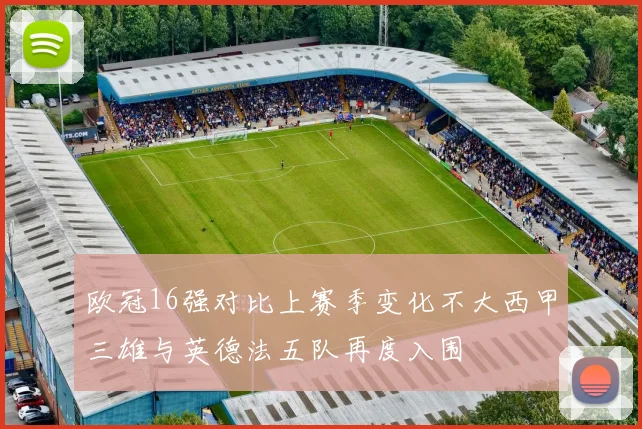 欧冠16强对比上赛季变化不大西甲三雄与英德法五队再度入围