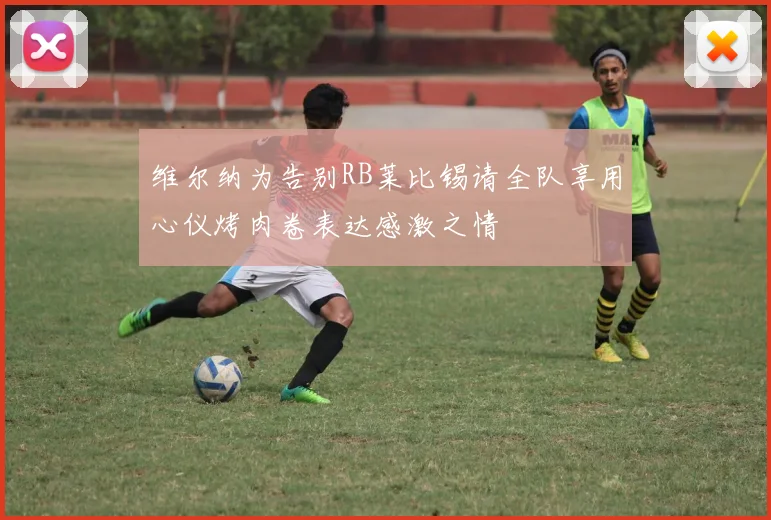 维尔纳为告别RB莱比锡请全队享用心仪烤肉卷表达感激之情