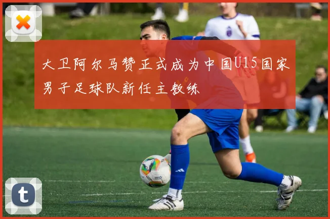 大卫阿尔马赞正式成为中国U15国家男子足球队新任主教练